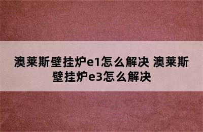 澳莱斯壁挂炉e1怎么解决 澳莱斯壁挂炉e3怎么解决